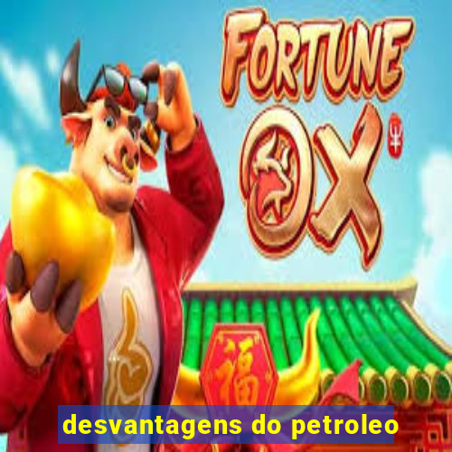 desvantagens do petroleo